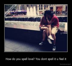 How do you spell love? You dont spell it u feel it - 