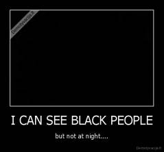 I CAN SEE BLACK PEOPLE - but not at night....