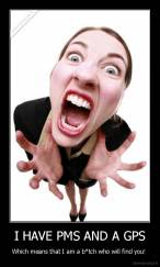 I HAVE PMS AND A GPS - Which means that I am a b*tch who will find you! 