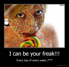 I can be your freak!!! - Every day of every week ;***
