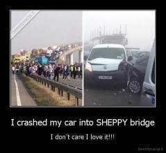 I crashed my car into SHEPPY bridge - I don't care I love it!!!