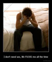 I don't need sex, life FUCKS me all the time - 