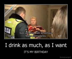 I drink as much, as I want - IT'S MY BIRTHDAY