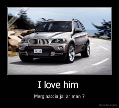 I love him  - Mergina:cia jai ar man ?