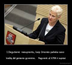 I.Degutienė: nesuprantu, kaip žmonės palieka savo  - kraštą dėl geresnio gyvenimo.    Pagyvenk už 670lt ir suprasi