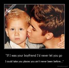 "If I was your boyfriend I'd never let you go  - I could take you places you ain't never been before..."