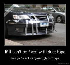 If it can't be fixed with duct tape - then you're not using enough duct tape