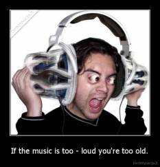 If the music is too - loud you're too old. - 