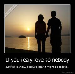 If you realy love somebody - just tell it know, becouse later it might be to late..