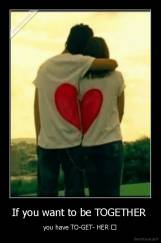 If you want to be TOGETHER  - you have TO-GET- HER ♥