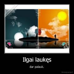 Ilgai laukęs - dar palauk.