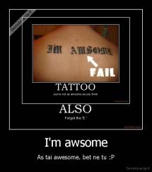 I'm awsome - As tai awesome. bet ne tu :P