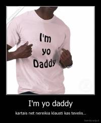 I'm yo daddy - kartais net nereikia klausti kas tevelis...