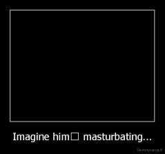 Imagine him﻿ masturbating... - 