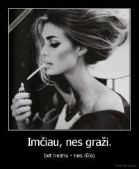 Imčiau, nes graži. - bet neimu - nes rūko