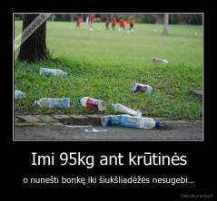 Imi 95kg ant krūtinės - o nunešti bonkę iki šiukšliadėžės nesugebi...