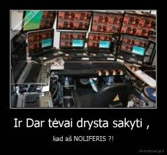 Ir Dar tėvai drysta sakyti ,  - kad aš NOLIFERIS ?!