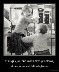 Ir aš galėjau buti maža tavo problema, -  bet tam sutrukdė dydelė kalių banda . 