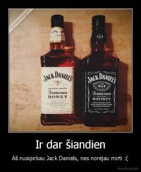 Ir dar šiandien - Aš nusipirkau Jack Daniels, nes norėjau mirti :(