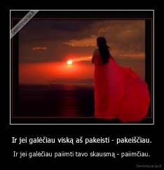 Ir jei galėčiau viską aš pakeisti - pakeiščiau. - Ir jei galėčiau paiimti tavo skausmą - paiimčiau.