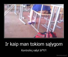 Ir kaip man tokiom sąlygom - Kontrolinį rašyt bl*t?!