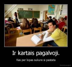 Ir kartais pagalvoji. - Kas per lopas sukure si pastata