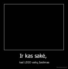 Ir kas sakė,  -  kad LEGO vaikų žaidimas