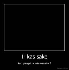 Ir kas sakė - kad pinigai laimės neneša ?