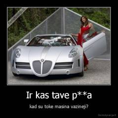 Ir kas tave p**a - kad su toke masina vazineji?