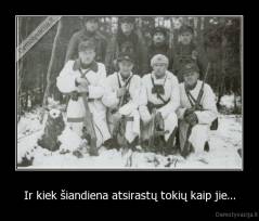 Ir kiek šiandiena atsirastų tokių kaip jie... - 