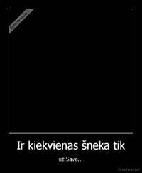 Ir kiekvienas šneka tik - už Save...