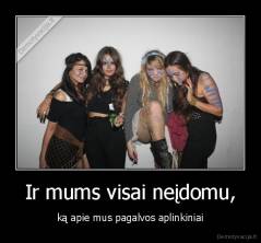 Ir mums visai neįdomu, - ką apie mus pagalvos aplinkiniai