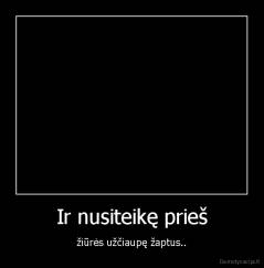 Ir nusiteikę prieš - žiūrės užčiaupę žaptus..