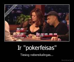 Ir "pokerfeisas" - Tiesiog nebereikalingas...