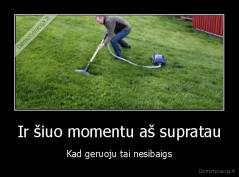 Ir šiuo momentu aš supratau - Kad geruoju tai nesibaigs