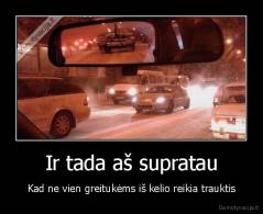 Ir tada aš supratau - Kad ne vien greitukėms iš kelio reikia trauktis