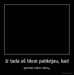 Ir tada aš tikrai patikėjau, kad - sportas neturi sienų.
