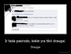Ir tada pasirodo, kokie yra tikri draugai. - Draugai