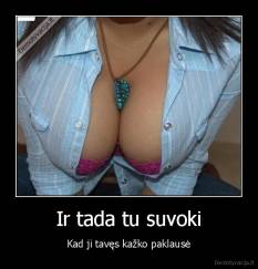 Ir tada tu suvoki - Kad ji tavęs kažko paklausė