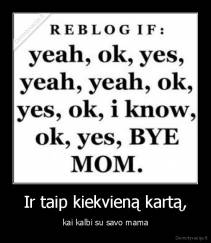 Ir taip kiekvieną kartą, - kai kalbi su savo mama