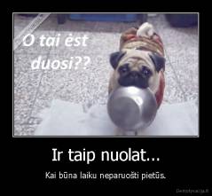 Ir taip nuolat... - Kai būna laiku neparuošti pietūs.