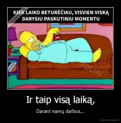 Ir taip visą laiką, - Darant namų darbus...