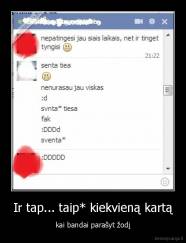 Ir tap... taip* kiekvieną kartą - kai bandai parašyt žodį