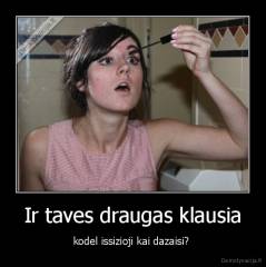 Ir taves draugas klausia - kodel issizioji kai dazaisi? 