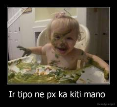 Ir tipo ne px ka kiti mano  - 