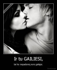 Ir tu GAILIESI, - tai ko nepadarei,nors galejai.