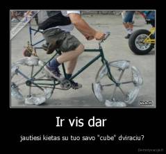 Ir vis dar  - jautiesi kietas su tuo savo "cube" dviraciu?