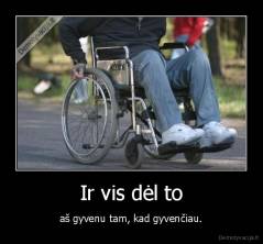 Ir vis dėl to - aš gyvenu tam, kad gyvenčiau.