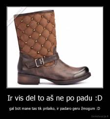 Ir vis del to aš ne po padu :D - gal būt mane tas tik prilaiko, ir padaro geru žmogum :D