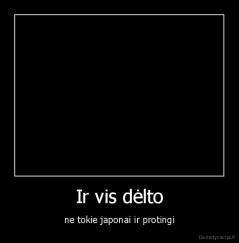 Ir vis dėlto - ne tokie japonai ir protingi